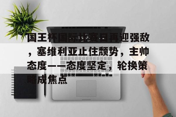 kaiyun开云-国王杯国际比赛日再迎强敌，塞维利亚止住颓势，主帅态度——态度坚定，轮换策略成焦点的简单介绍