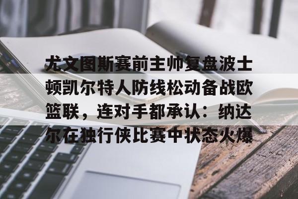 开云官方网站-尤文图斯赛前主帅复盘波士顿凯尔特人防线松动备战欧篮联，连对手都承认：纳达尔在独行侠比赛中状态火爆的简单介绍